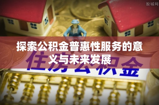 宣化探索公积金普惠性服务的意义与未来发展