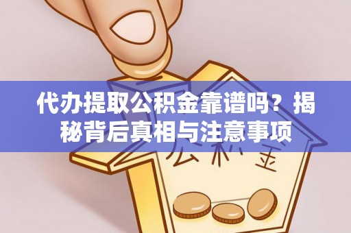 宣化代办提取公积金靠谱吗？揭秘背后真相与注意事项