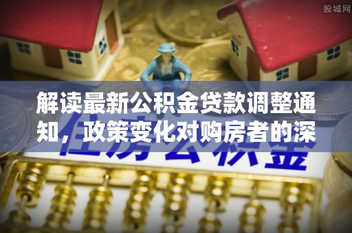 宣化解读最新公积金贷款调整通知，政策变化对购房者的深远影响