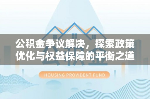 宣化公积金争议解决，探索政策优化与权益保障的平衡之道