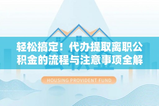 宣化轻松搞定！代办提取离职公积金的流程与注意事项全解析