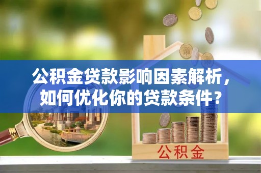 宣化公积金贷款影响因素解析，如何优化你的贷款条件？