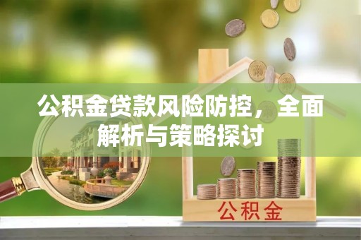 宣化公积金贷款风险防控，全面解析与策略探讨