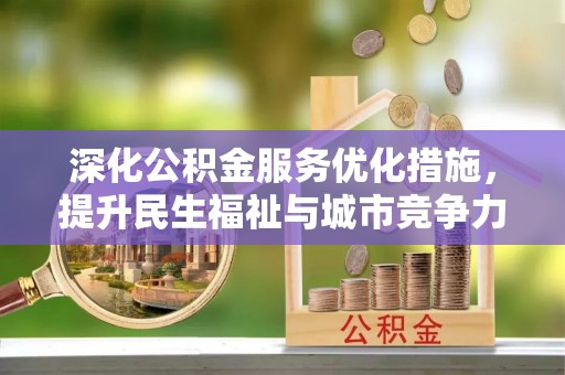 宣化深化公积金服务优化措施，提升民生福祉与城市竞争力