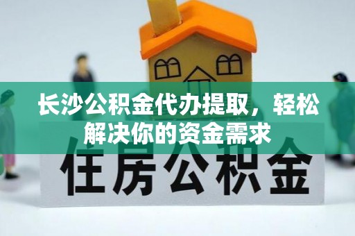 宣化长沙公积金代办提取，轻松解决你的资金需求