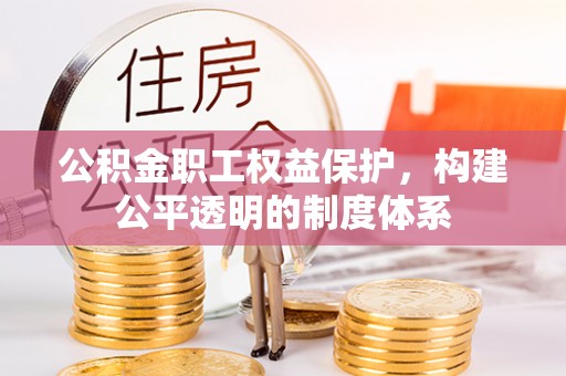 宣化公积金职工权益保护，构建公平透明的制度体系