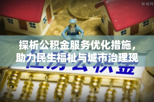 宣化探析公积金服务优化措施，助力民生福祉与城市治理现代化