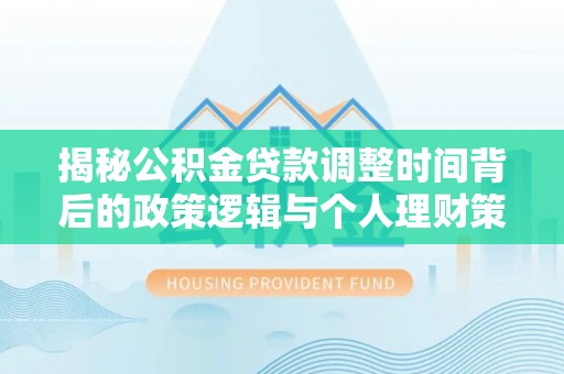 宣化揭秘公积金贷款调整时间背后的政策逻辑与个人理财策略