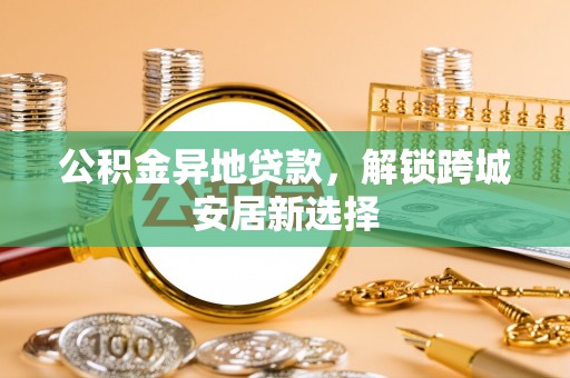 宣化公积金异地贷款，解锁跨城安居新选择