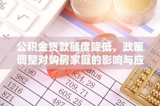 宣化公积金贷款额度降低，政策调整对购房家庭的影响与应对策略