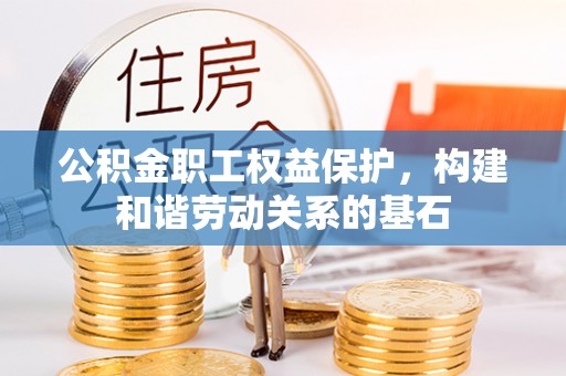宣化公积金职工权益保护，构建和谐劳动关系的基石