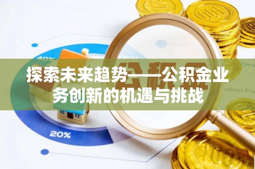 宣化探索未来趋势——公积金业务创新的机遇与挑战