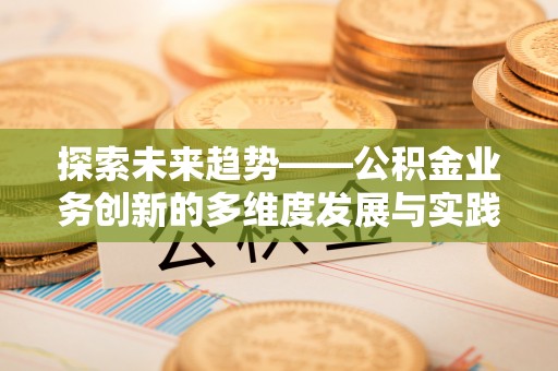 宣化探索未来趋势——公积金业务创新的多维度发展与实践