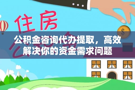 宣化公积金咨询代办提取，高效解决你的资金需求问题