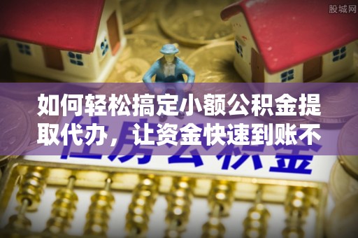宣化如何轻松搞定小额公积金提取代办，让资金快速到账不是梦