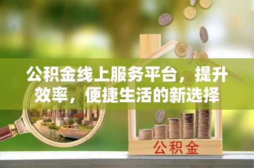 宣化公积金线上服务平台，提升效率，便捷生活的新选择