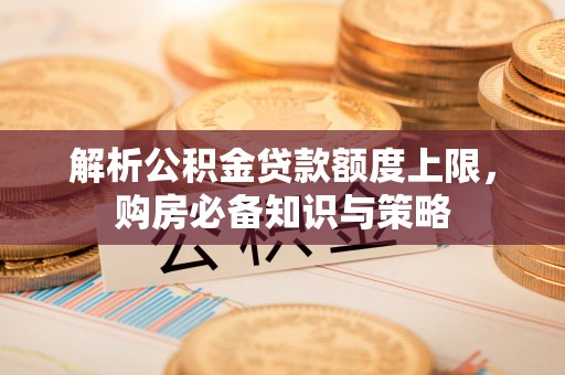 宣化解析公积金贷款额度上限，购房必备知识与策略