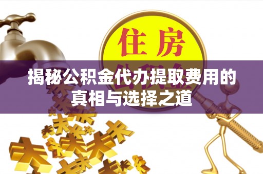 宣化揭秘公积金代办提取费用的真相与选择之道