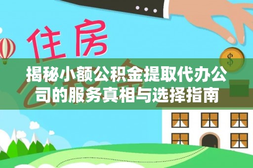 宣化揭秘小额公积金提取代办公司的服务真相与选择指南