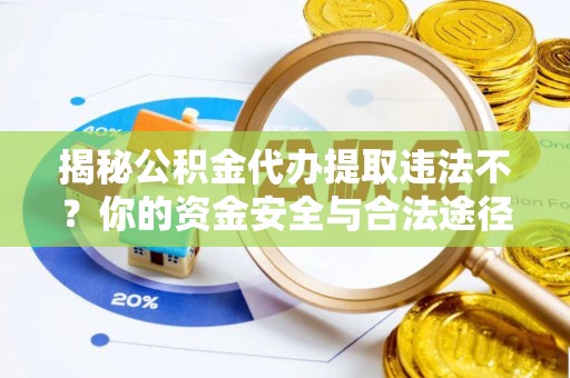 宣化揭秘公积金代办提取违法不？你的资金安全与合法途径解析