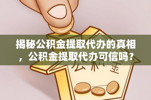 宣化揭秘公积金提取代办的真相，公积金提取代办可信吗？