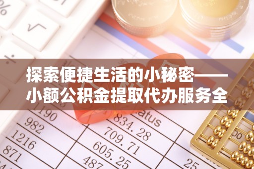宣化探索便捷生活的小秘密——小额公积金提取代办服务全解析