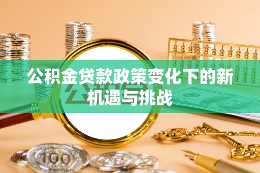 宣化公积金贷款政策变化下的新机遇与挑战