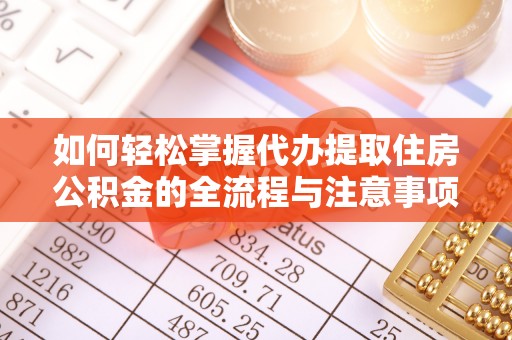 宣化如何轻松掌握代办提取住房公积金的全流程与注意事项