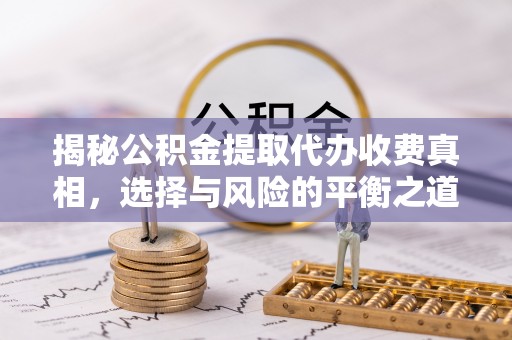 宣化揭秘公积金提取代办收费真相，选择与风险的平衡之道