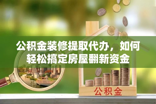 宣化公积金装修提取代办，如何轻松搞定房屋翻新资金