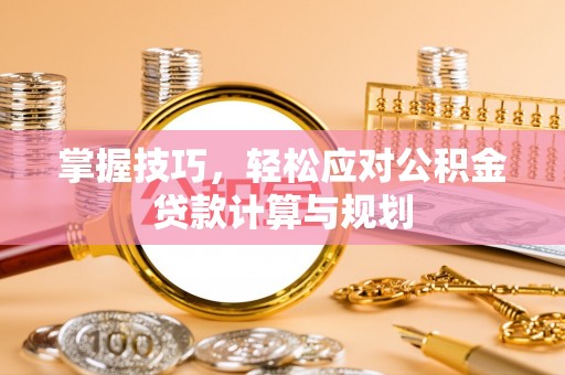 宣化掌握技巧，轻松应对公积金贷款计算与规划
