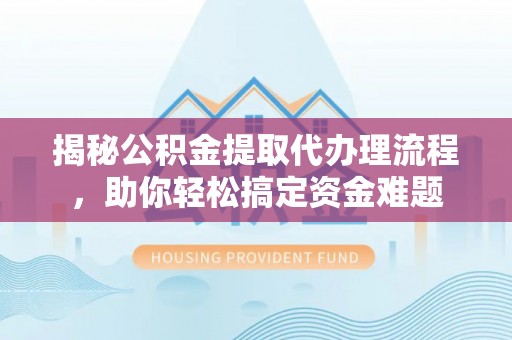 宣化揭秘公积金提取代办理流程，助你轻松搞定资金难题