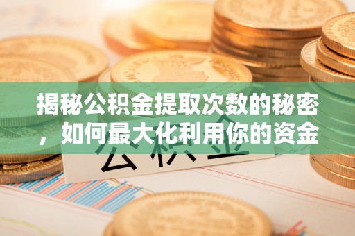 宣化揭秘公积金提取次数的秘密，如何最大化利用你的资金