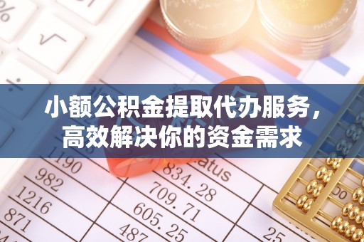 宣化小额公积金提取代办服务，高效解决你的资金需求