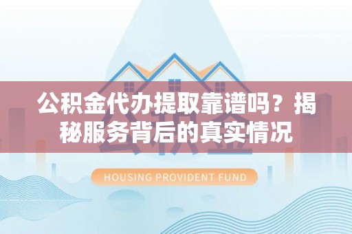 宣化公积金代办提取靠谱吗？揭秘服务背后的真实情况
