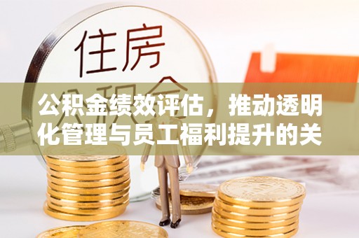 宣化公积金绩效评估，推动透明化管理与员工福利提升的关键