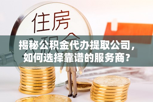 宣化揭秘公积金代办提取公司，如何选择靠谱的服务商？