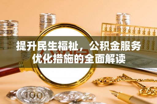 宣化提升民生福祉，公积金服务优化措施的全面解读