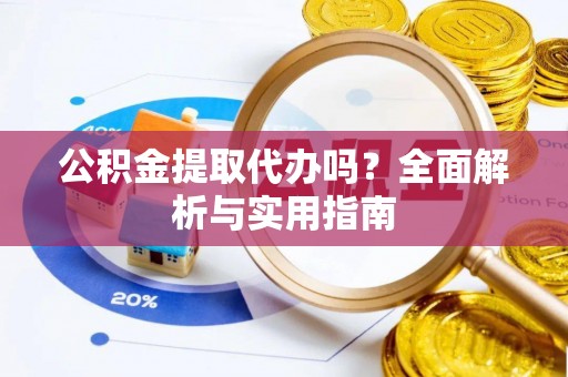 宣化公积金提取代办吗？全面解析与实用指南