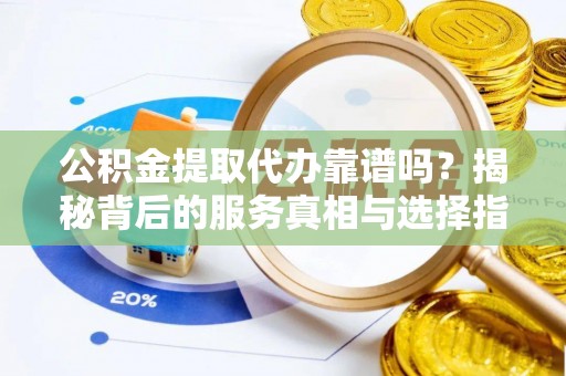 宣化公积金提取代办靠谱吗？揭秘背后的服务真相与选择指南