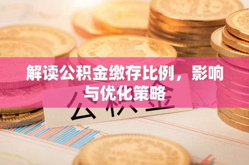 宣化解读公积金缴存比例，影响与优化策略