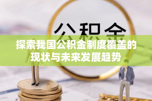 宣化探索我国公积金制度覆盖的现状与未来发展趋势