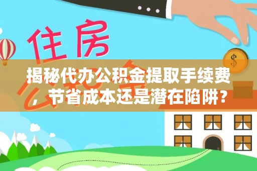 宣化揭秘代办公积金提取手续费，节省成本还是潜在陷阱？