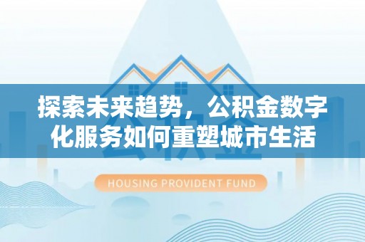 宣化探索未来趋势，公积金数字化服务如何重塑城市生活