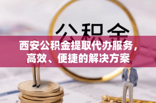 宣化西安公积金提取代办服务，高效、便捷的解决方案
