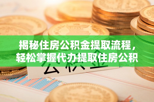 宣化揭秘住房公积金提取流程，轻松掌握代办提取住房公积金技巧