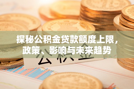 宣化探秘公积金贷款额度上限，政策、影响与未来趋势