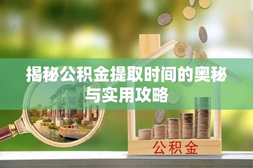宣化揭秘公积金提取时间的奥秘与实用攻略