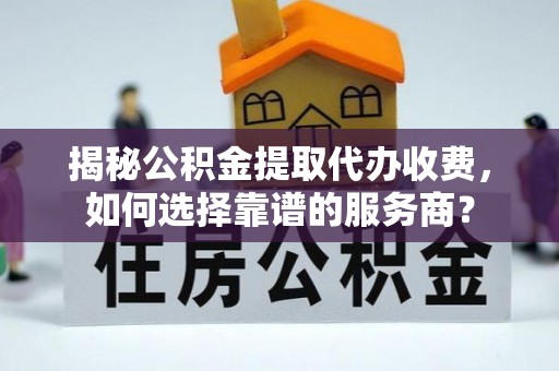 宣化揭秘公积金提取代办收费，如何选择靠谱的服务商？