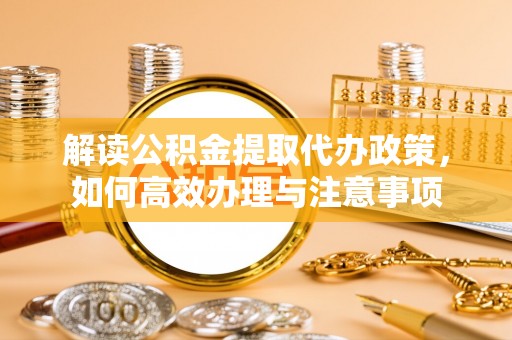宣化解读公积金提取代办政策，如何高效办理与注意事项